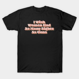 I Wish Women Had As Many Rights As Guns T-Shirt